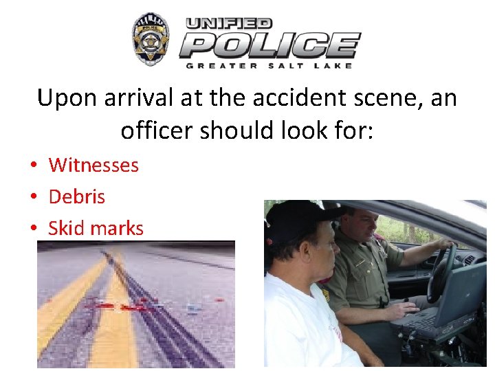 Upon arrival at the accident scene, an officer should look for: • Witnesses •