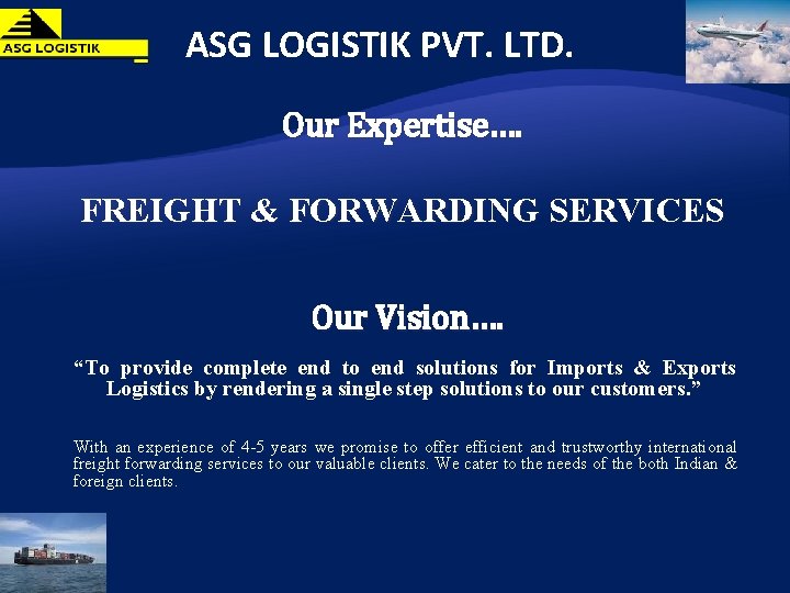 ASG LOGISTIK PVT. LTD. Our Expertise…. FREIGHT & FORWARDING SERVICES Our Vision…. “To provide