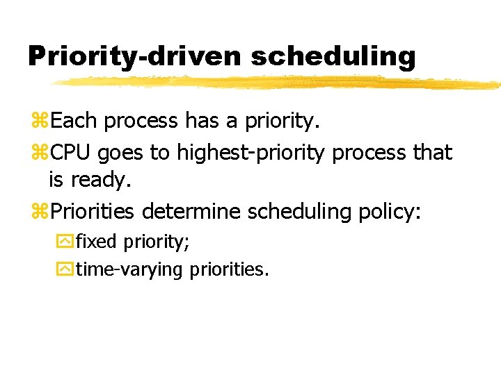 Priority-driven scheduling Each process has a priority. CPU goes to highest-priority process that is