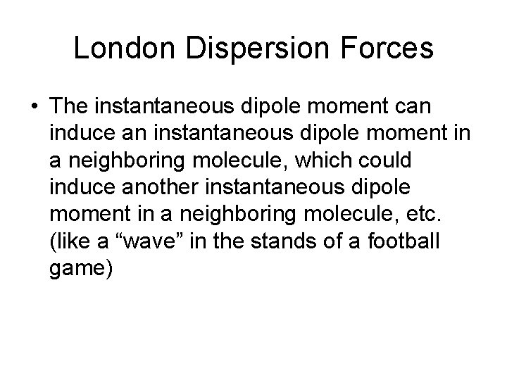 London Dispersion Forces • The instantaneous dipole moment can induce an instantaneous dipole moment