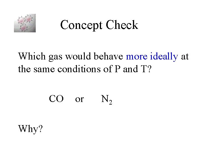 Concept Check Which gas would behave more ideally at the same conditions of P