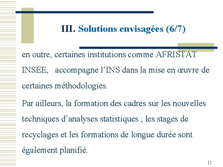 III. Solutions envisagées (6/7) en outre, certaines institutions comme AFRISTAT INSEE, accompagne l’INS dans