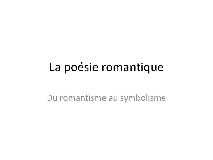 La poésie romantique Du romantisme au symbolisme La poésie romantique Du romantisme au symbolisme