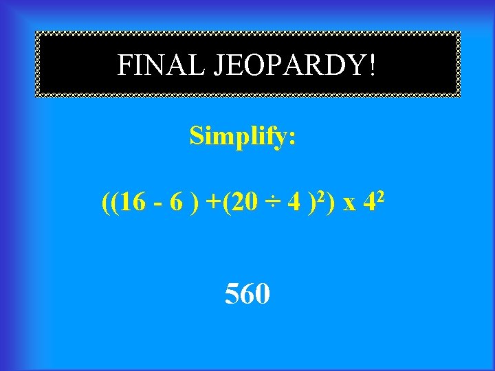 FINAL JEOPARDY! Simplify: ((16 - 6 ) +(20 ÷ 4 )2) x 42 560