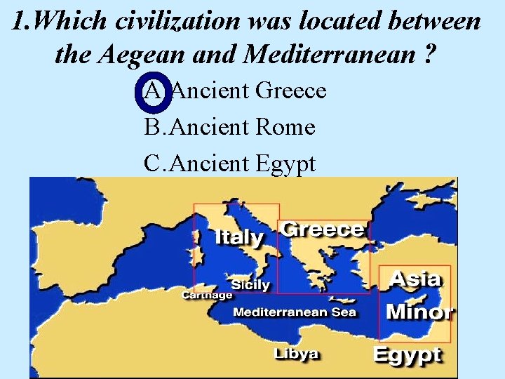 1. Which civilization was located between the Aegean and Mediterranean ? A. Ancient Greece