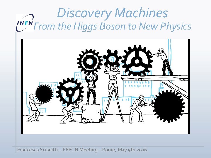 Discovery Machines From the Higgs Boson to New Physics Francesca Scianitti – EPPCN Meeting