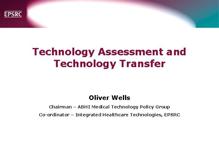 Technology Assessment and Technology Transfer Oliver Wells Chairman – ABHI Medical Technology Policy Group