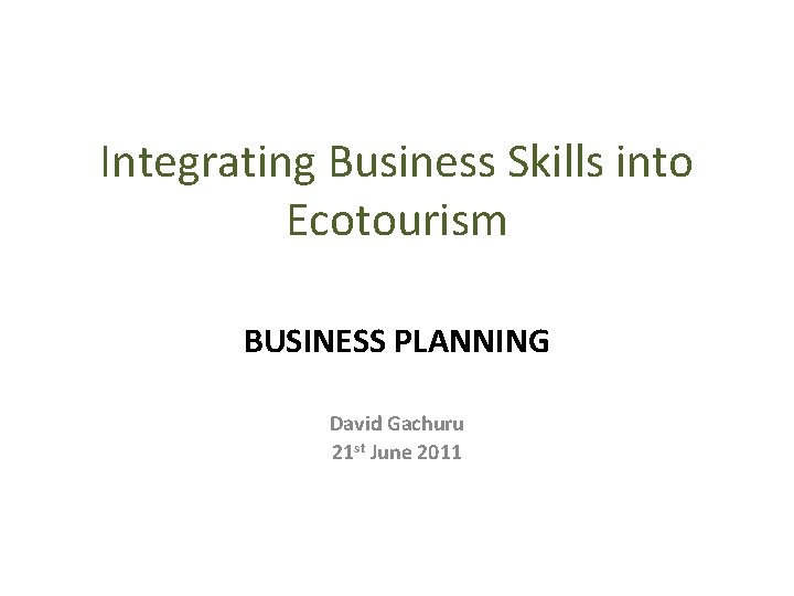 Integrating Business Skills into Ecotourism BUSINESS PLANNING David Gachuru 21 st June 2011 