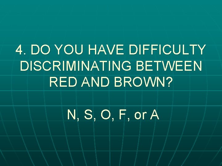 4. DO YOU HAVE DIFFICULTY DISCRIMINATING BETWEEN RED AND BROWN? N, S, O, F,