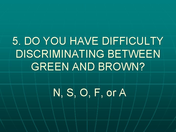 5. DO YOU HAVE DIFFICULTY DISCRIMINATING BETWEEN GREEN AND BROWN? N, S, O, F,