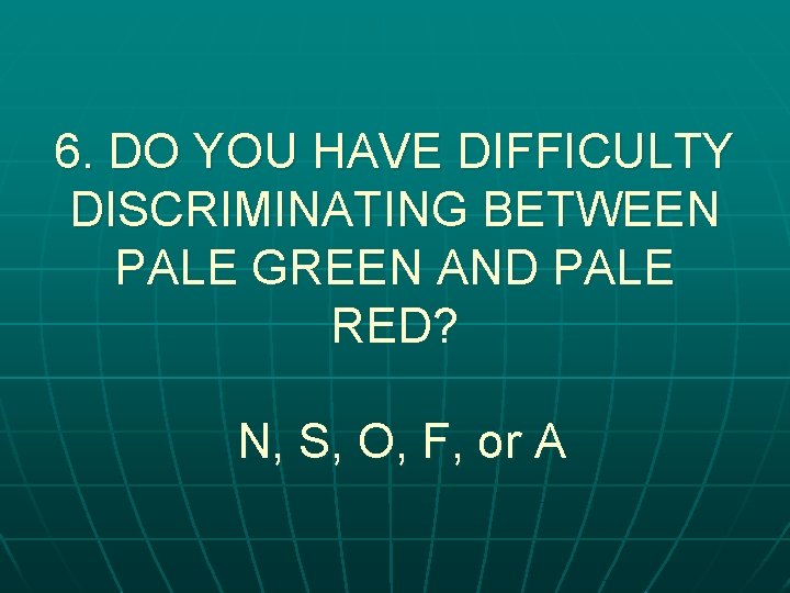 6. DO YOU HAVE DIFFICULTY DISCRIMINATING BETWEEN PALE GREEN AND PALE RED? N, S,
