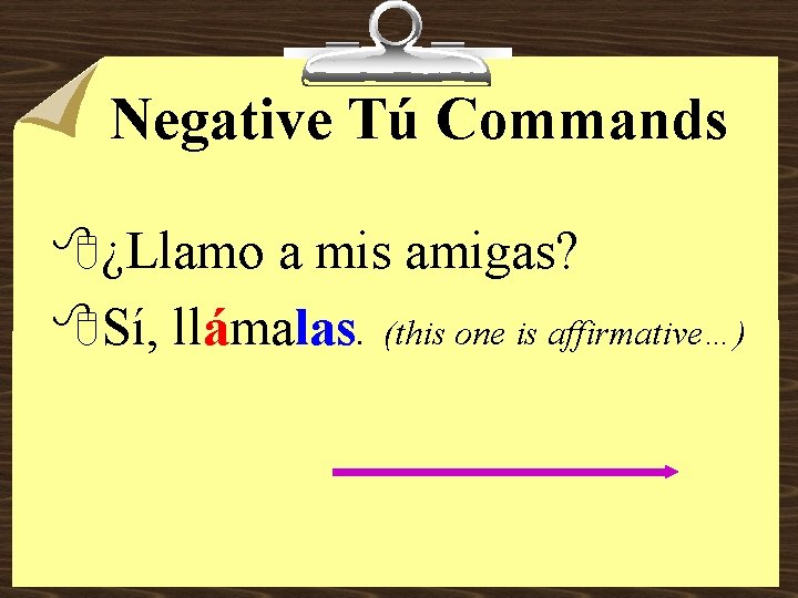 Negative Tú Commands 8¿Llamo a mis amigas? 8 Sí, llámalas. (this one is affirmative…)