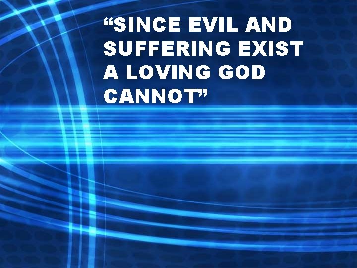 “SINCE EVIL AND SUFFERING EXIST A LOVING GOD CANNOT” 