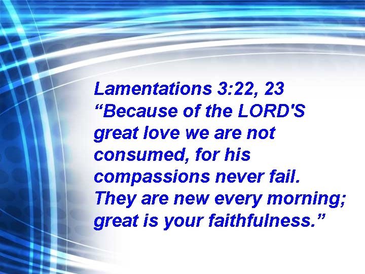 Lamentations 3: 22, 23 “Because of the LORD'S great love we are not consumed,