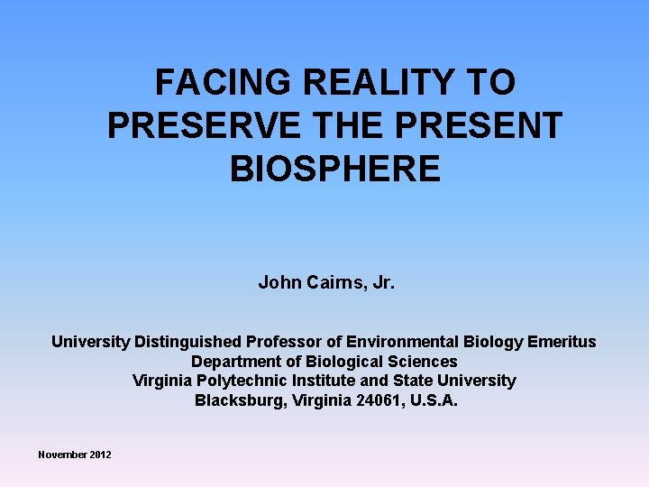 FACING REALITY TO PRESERVE THE PRESENT BIOSPHERE John Cairns, Jr. University Distinguished Professor of