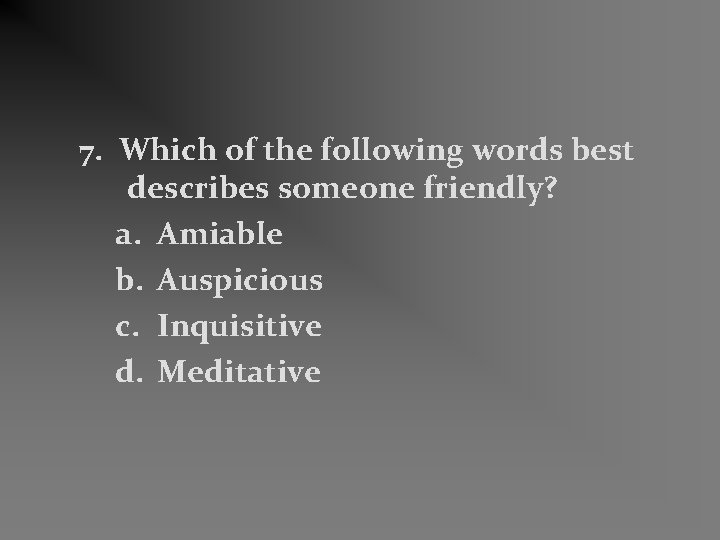 7. Which of the following words best describes someone friendly? a. Amiable b. Auspicious