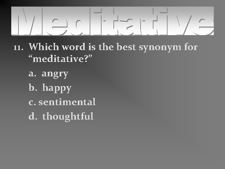 11. Which word is the best synonym for “meditative? ” a. angry b. happy