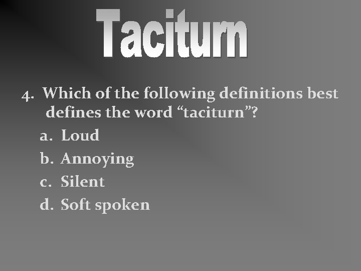 4. Which of the following definitions best defines the word “taciturn”? a. Loud b.