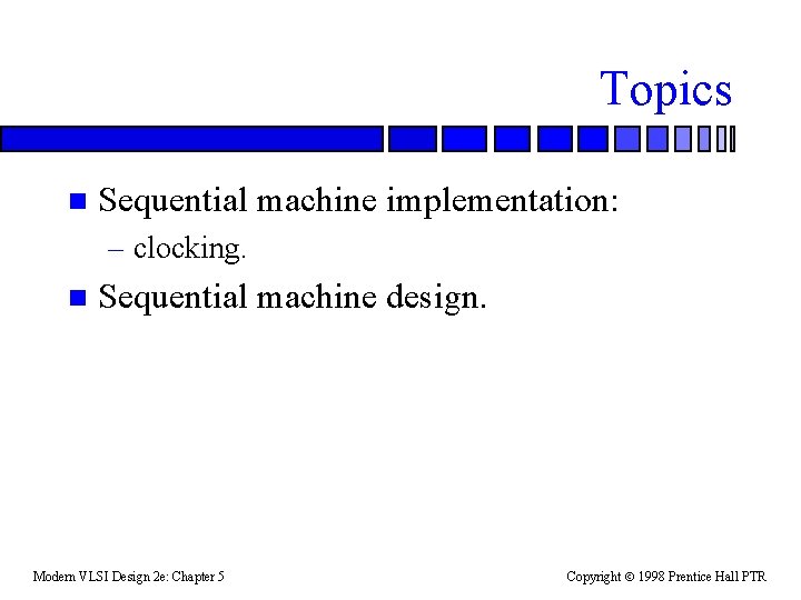 Topics n Sequential machine implementation: – clocking. n Sequential machine design. Modern VLSI Design