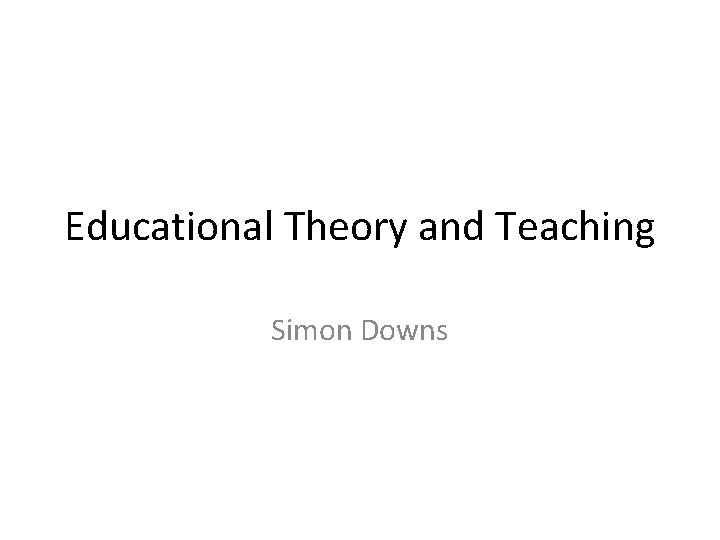 Educational Theory and Teaching Simon Downs 