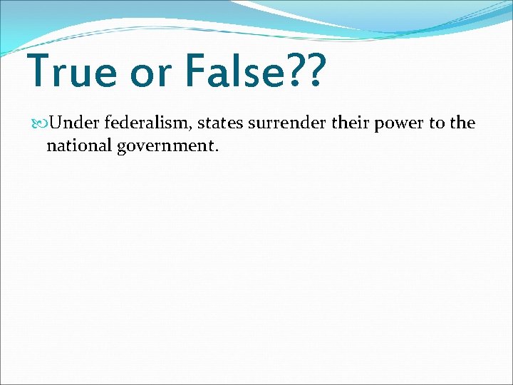 True or False? ? Under federalism, states surrender their power to the national government. True or False? ? Under federalism, states surrender their power to the national government.
