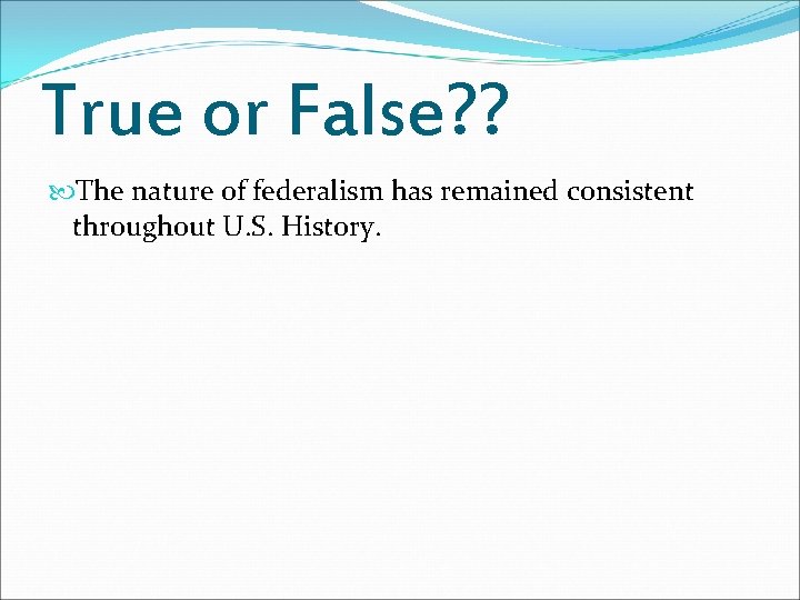True or False? ? The nature of federalism has remained consistent throughout U. S. True or False? ? The nature of federalism has remained consistent throughout U. S.