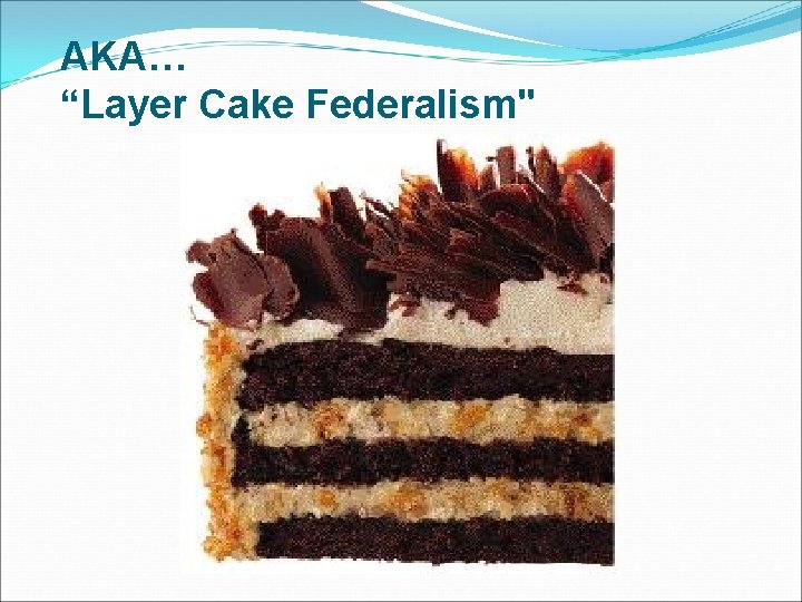 AKA… “Layer Cake Federalism" AKA… “Layer Cake Federalism"