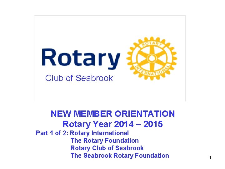 Club of Seabrook NEW MEMBER ORIENTATION Rotary Year 2014 – 2015 Part 1 of