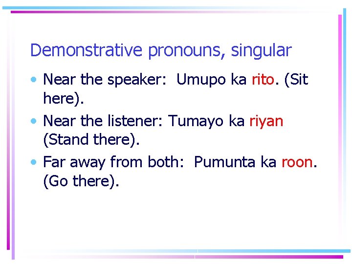 Demonstrative pronouns, singular • Near the speaker: Umupo ka rito. (Sit here). • Near