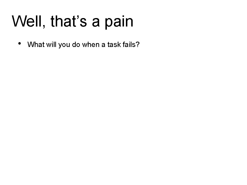 Well, that’s a pain • What will you do when a task fails? 