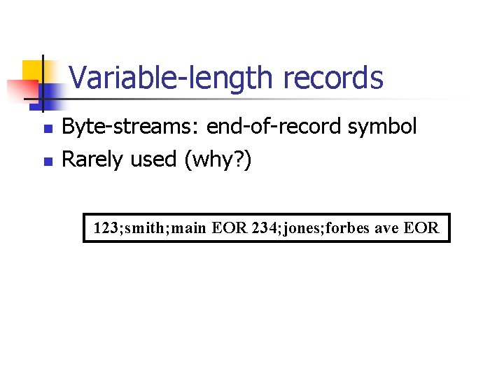 Variable-length records n n Byte-streams: end-of-record symbol Rarely used (why? ) 123; smith; main