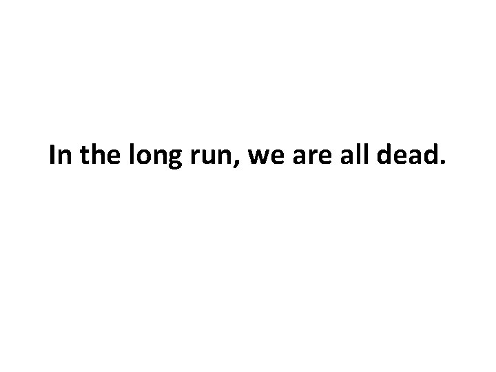 In the long run, we are all dead. 