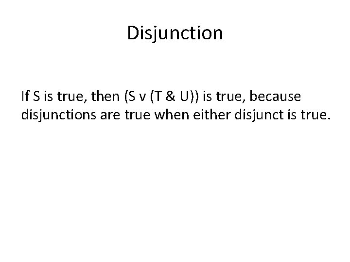 Disjunction If S is true, then (S v (T & U)) is true, because