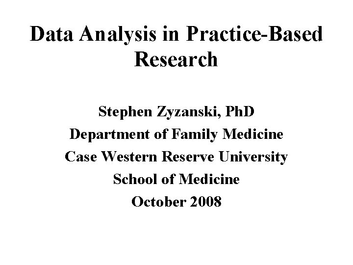 Data Analysis in Practice-Based Research Stephen Zyzanski, Ph. D Department of Family Medicine Case