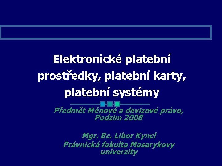 Elektronické platební prostředky, platební karty, platební systémy Předmět Měnové a devizové právo, Podzim 2008