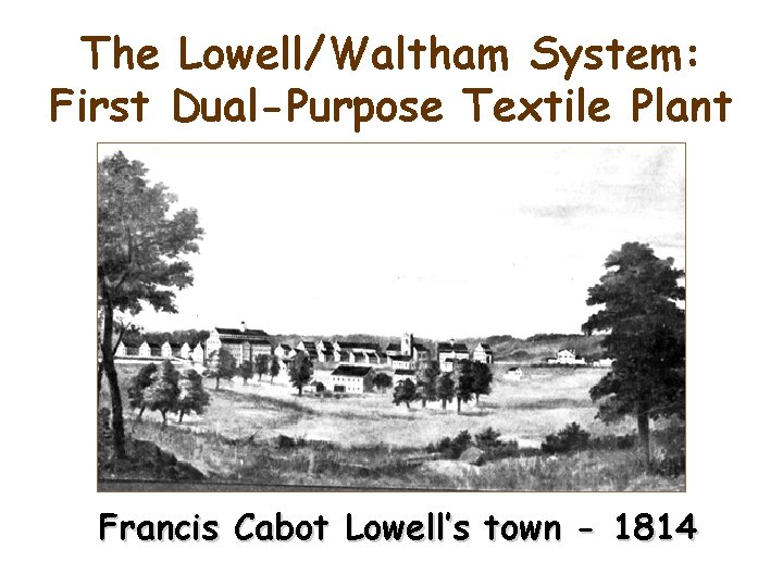 The Lowell/Waltham System: First Dual-Purpose Textile Plant Francis Cabot Lowell’s town - 1814 