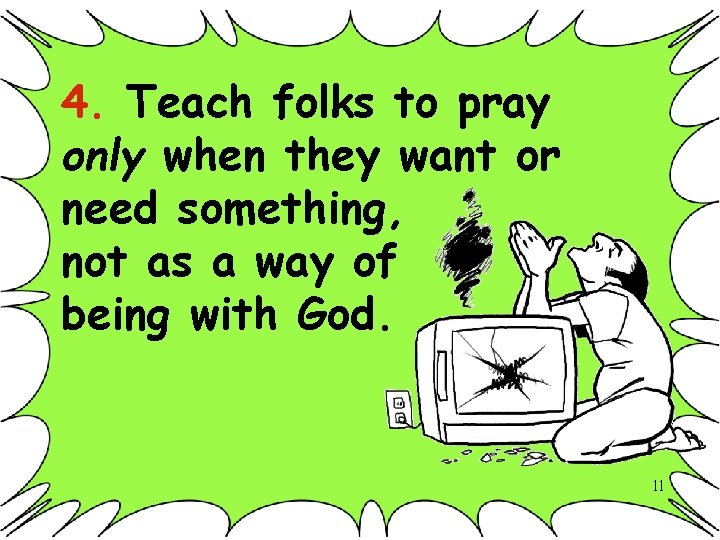 4. Teach folks to pray only when they want or need something, not as