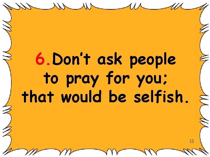 6. Don’t ask people to pray for you; that would be selfish. 13 