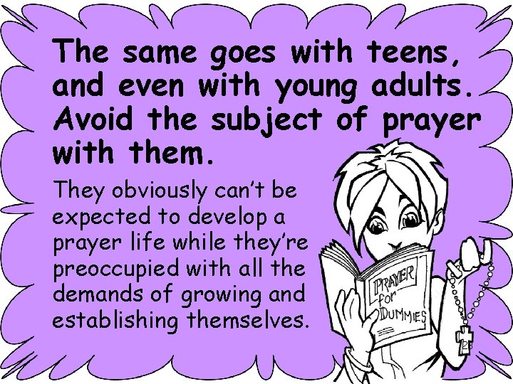 The same goes with teens, and even with young adults. Avoid the subject of