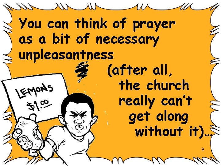 You can think of prayer as a bit of necessary unpleasantness (after all, the
