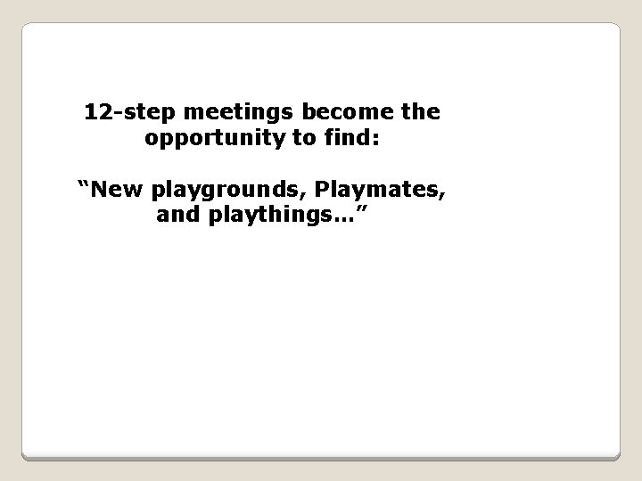 12 -step meetings become the opportunity to find: “New playgrounds, Playmates, and playthings…” 