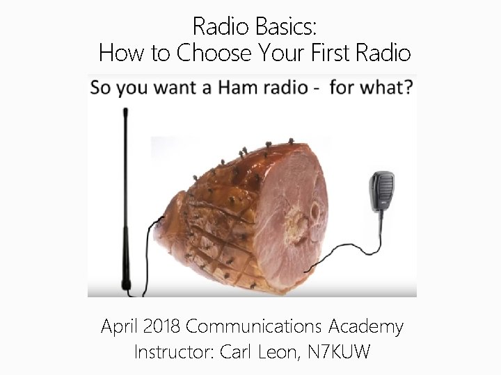 Radio Basics: How to Choose Your First Radio April 2018 Communications Academy Instructor: Carl