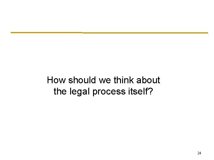 How should we think about the legal process itself? 24 