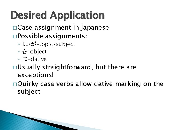 Desired Application � Case assignment in Japanese � Possible assignments: ◦ は・が-topic/subject ◦ を-object