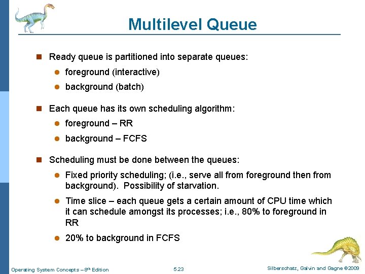 Multilevel Queue Ready queue is partitioned into separate queues: foreground (interactive) background (batch) Each