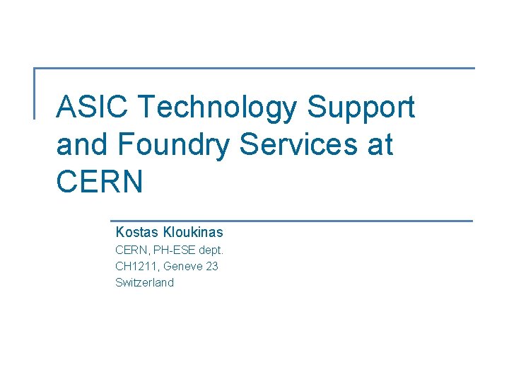 ASIC Technology Support and Foundry Services at CERN Kostas Kloukinas CERN, PH-ESE dept. CH ASIC Technology Support and Foundry Services at CERN Kostas Kloukinas CERN, PH-ESE dept. CH
