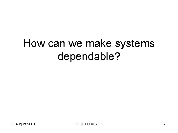 How can we make systems dependable? 28 August 2003 CS 201 J Fall 2003