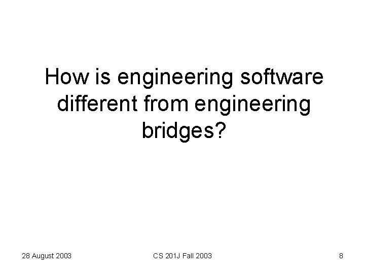 How is engineering software different from engineering bridges? 28 August 2003 CS 201 J