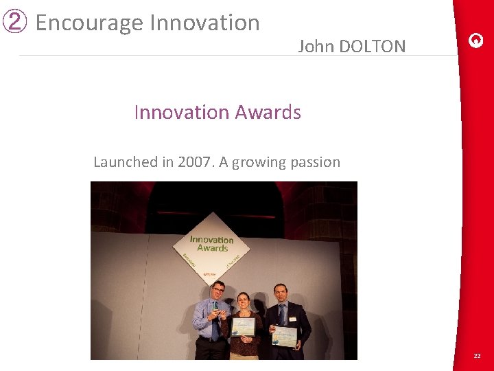 ② Encourage Innovation John DOLTON Innovation Awards Launched in 2007. A growing passion 22