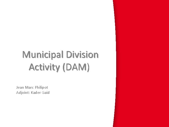 Municipal Division Activity (DAM) Jean Marc Philipot Adjoint: Kader Gaïd 